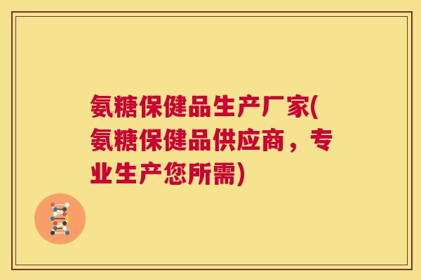 氨糖保健品生产厂家(氨糖保健品供应商，专业生产您所需)