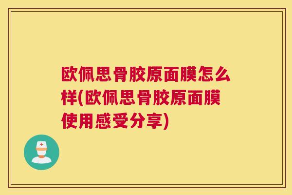 欧佩思骨胶原面膜怎么样(欧佩思骨胶原面膜使用感受分享) 欧佩思骨胶原面膜怎么样(欧佩思骨胶原面膜使用感受分享)
