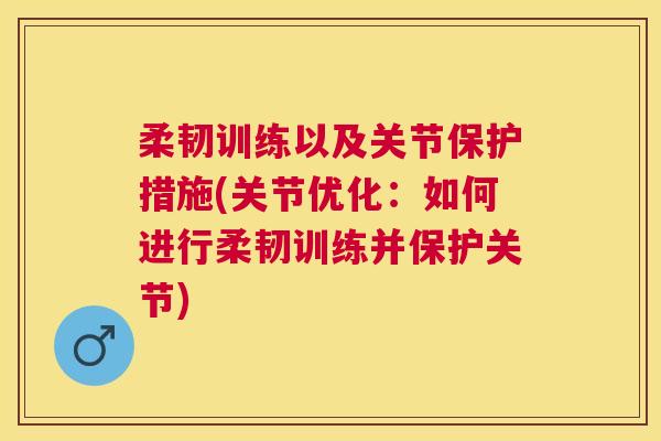 柔韧训练以及关节保护措施(关节优化:如何进行柔韧训练并保护关节)