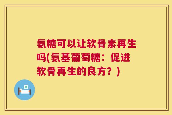 氨糖可以让软骨素再生吗(氨基葡萄糖:促进软骨再生的良方?) 氨糖可以让软骨素再生吗(氨基葡萄糖:促进软骨再生的良方?)