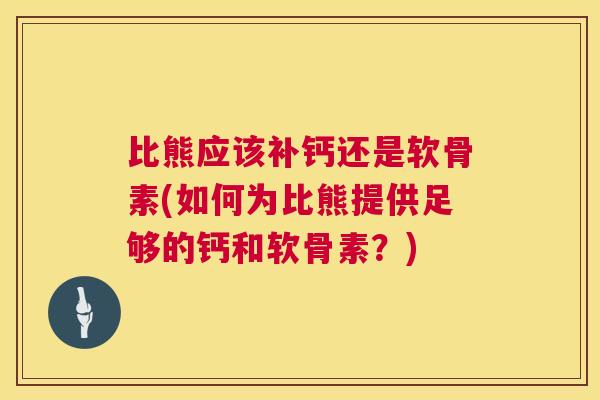 比熊应该补钙还是软骨素(如何为比熊提供足够的钙和软骨素?)