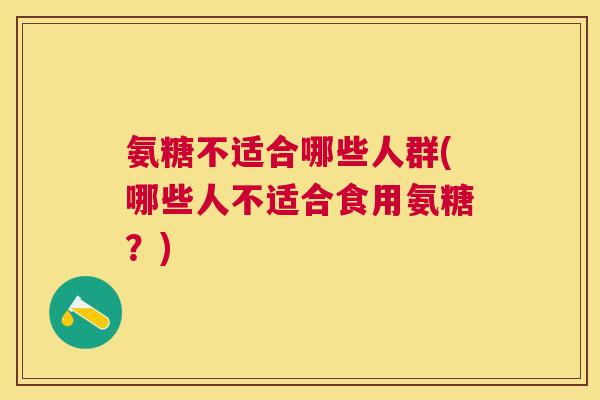 氨糖不适合哪些人群(哪些人不适合食用氨糖?) 氨糖不适合哪些人群(哪些人不适合食用氨糖?)