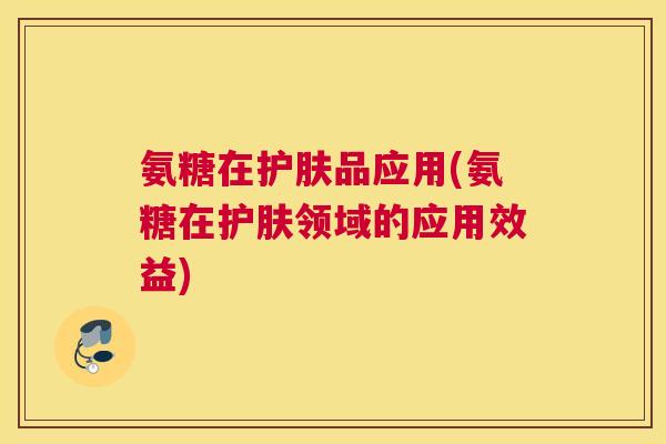氨糖在护肤品应用(氨糖在护肤领域的应用效益)