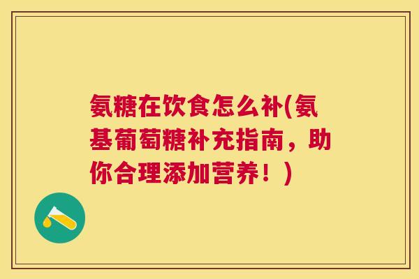 氨糖在饮食怎么补(氨基葡萄糖补充指南,助你合理添加营养!) 氨糖在饮食怎么补(氨基葡萄糖补充指南,助你合理添加营养!)