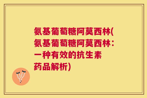 氨基葡萄糖阿莫西林(氨基葡萄糖阿莫西林:一种有效的抗生素 药品解析)