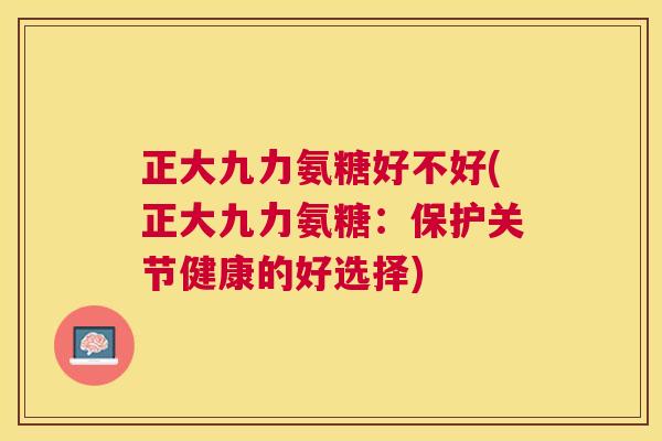 正大九力氨糖好不好(正大九力氨糖：保护关节健康的好选择)