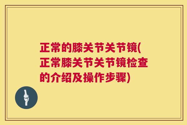 正常的膝关节关节镜(正常膝关节关节镜检查的介绍及操作步骤)