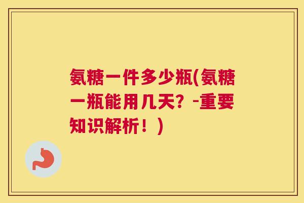 氨糖一件多少瓶(氨糖一瓶能用几天？-重要知识解析！)