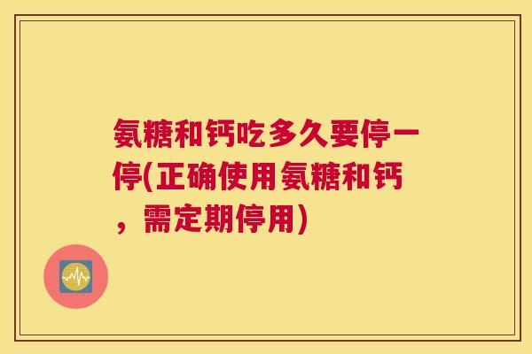 氨糖和钙吃多久要停一停(正确使用氨糖和钙,需定期停用)