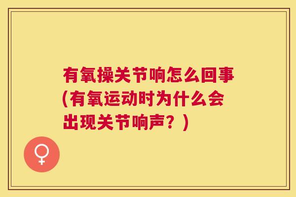 有氧操关节响怎么回事(有氧运动时为什么会出现关节响声？)