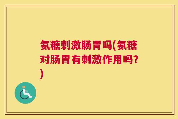 氨糖刺激肠胃吗(氨糖对肠胃有刺激作用吗?)