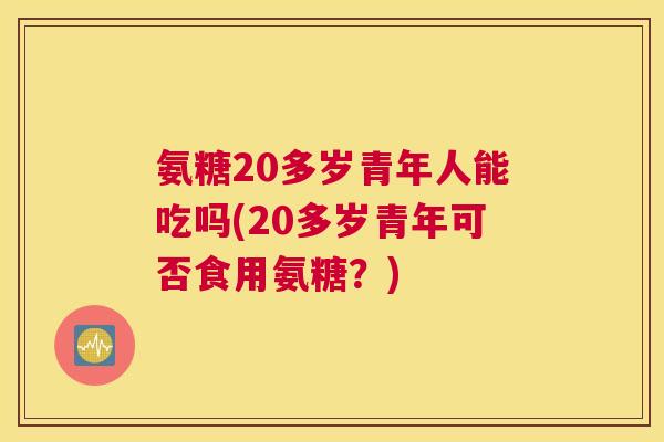 氨糖20多岁青年人能吃吗(20多岁青年可否食用氨糖？)