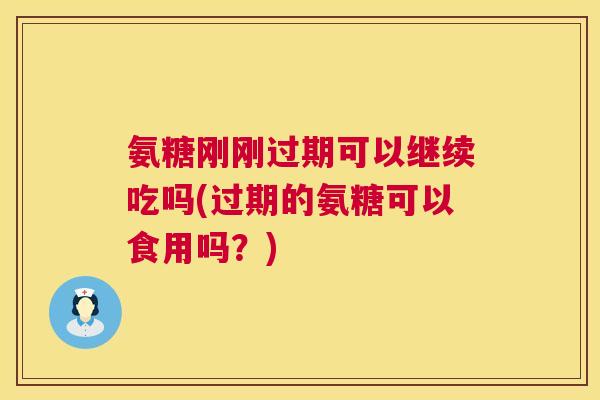氨糖刚刚过期可以继续吃吗(过期的氨糖可以食用吗?)