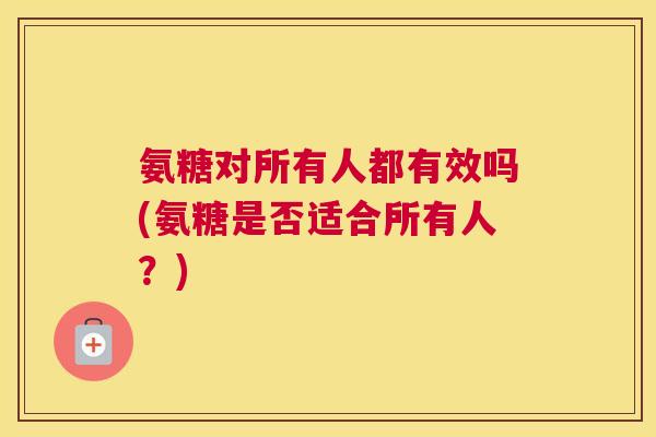 氨糖对所有人都有效吗(氨糖是否适合所有人？)
