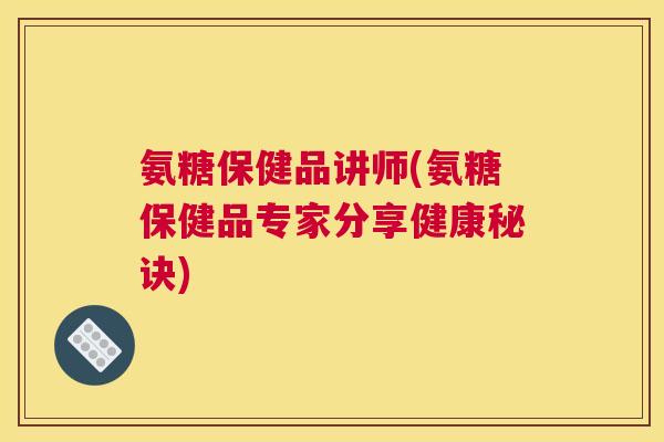 氨糖保健品讲师(氨糖保健品专家分享健康秘诀)
