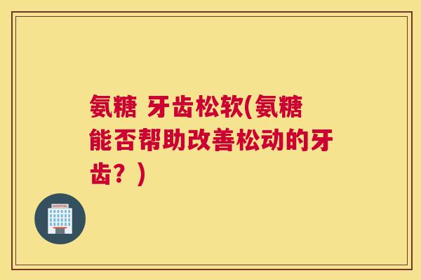 氨糖 牙齿松软(氨糖能否帮助改善松动的牙齿?)