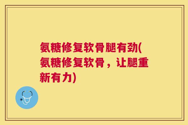 氨糖修复软骨腿有劲(氨糖修复软骨,让腿重新有力)