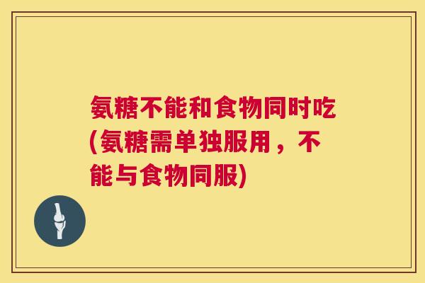 氨糖不能和食物同时吃(氨糖需单独服用，不能与食物同服)