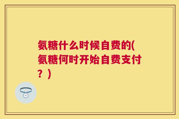 氨糖什么时候自费的(氨糖何时开始自费支付?)