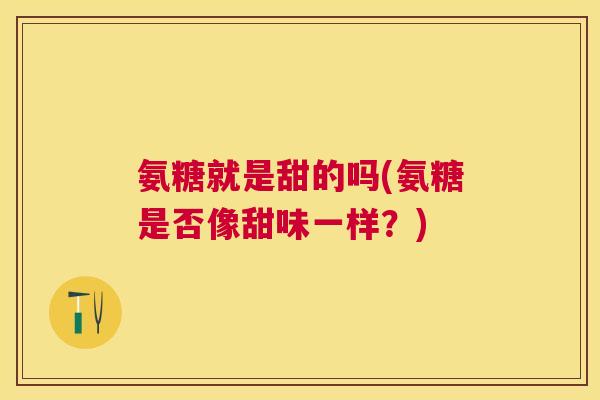 氨糖就是甜的吗(氨糖是否像甜味一样?)