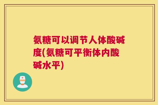 氨糖可以调节人体酸碱度(氨糖可平衡体内酸碱水平)