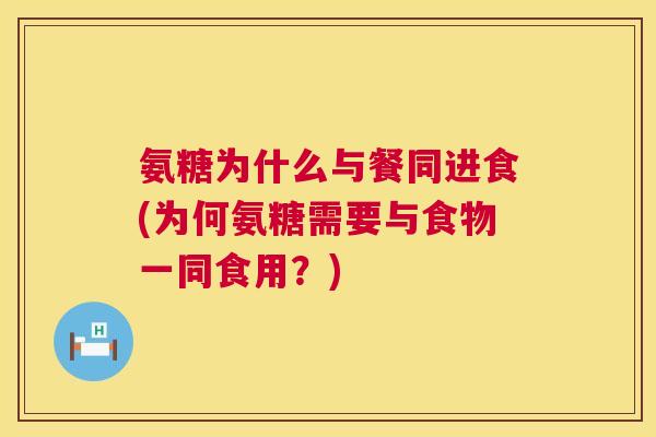 氨糖为什么与餐同进食(为何氨糖需要与食物一同食用？)