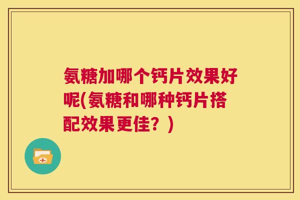 氨糖加哪个钙片效果好呢(氨糖和哪种钙片搭配效果更佳?) 氨糖加哪个钙片效果好呢(氨糖和哪种钙片搭配效果更佳?)