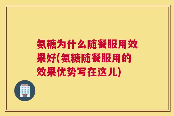 氨糖为什么随餐服用效果好(氨糖随餐服用的效果优势写在这儿)