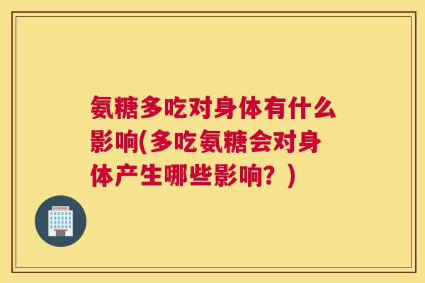 氨糖多吃对身体有什么影响(多吃氨糖会对身体产生哪些影响?)