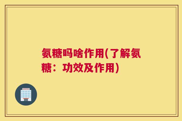 氨糖吗啥作用(了解氨糖:功效及作用)