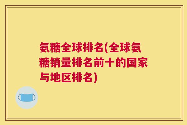 氨糖全球排名(全球氨糖销量排名前十的国家与地区排名)
