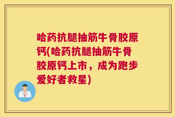 哈药抗腿抽筋牛骨胶原钙(哈药抗腿抽筋牛骨胶原钙上市,成为跑步爱好者救星)