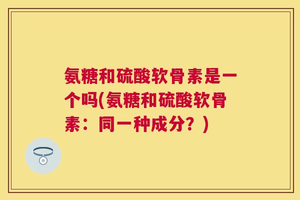 氨糖和硫酸软骨素是一个吗(氨糖和硫酸软骨素:同一种成分?) 氨糖和硫酸软骨素是一个吗(氨糖和硫酸软骨素:同一种成分?)