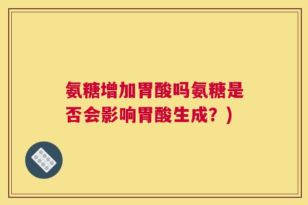 氨糖增加胃酸吗氨糖是否会影响胃酸生成?) 氨糖增加胃酸吗氨糖是否会影响胃酸生成?)