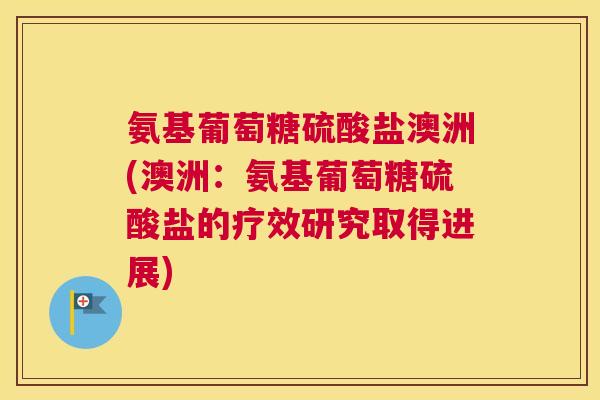 氨基葡萄糖硫酸盐澳洲(澳洲:氨基葡萄糖硫酸盐的疗效研究取得进展)
