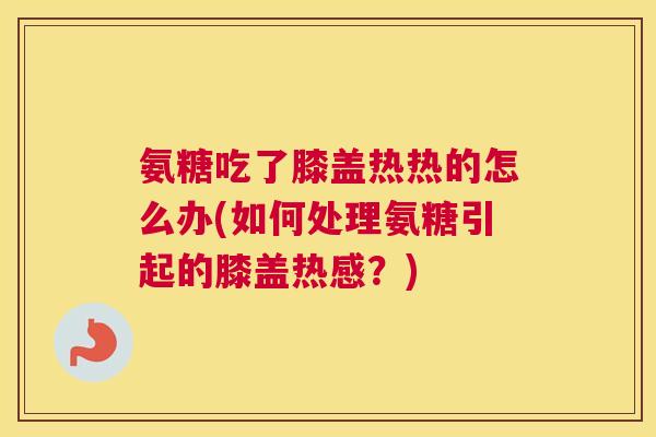 氨糖吃了膝盖热热的怎么办(如何处理氨糖引起的膝盖热感？)
