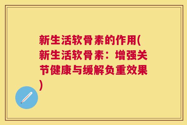 新生活软骨素的作用(新生活软骨素：增强关节健康与缓解负重效果)