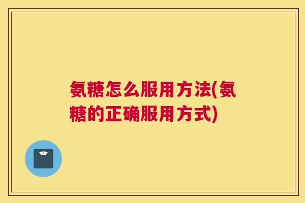 氨糖怎么服用方法(氨糖的正确服用方式)