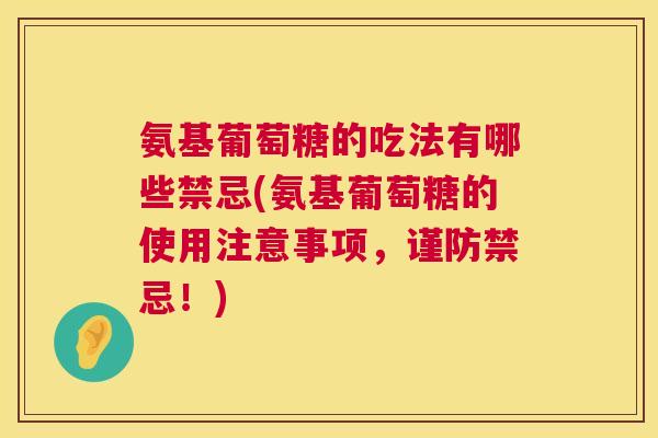 氨基葡萄糖的吃法有哪些禁忌(氨基葡萄糖的使用注意事项，谨防禁忌！)