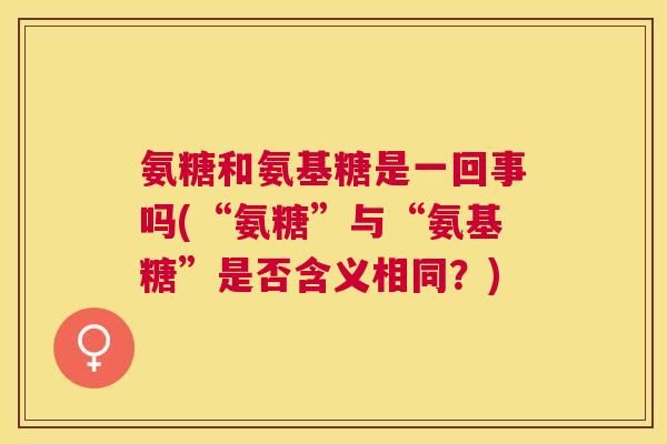 氨糖和氨基糖是一回事吗(“氨糖”与“氨基糖”是否含义相同？)