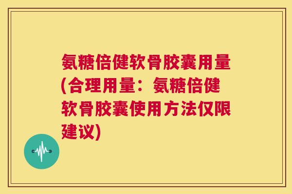 氨糖倍健软骨胶囊用量(合理用量:氨糖倍健软骨胶囊使用方法仅限建议)