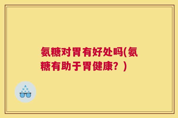 氨糖对胃有好处吗(氨糖有助于胃健康?)
