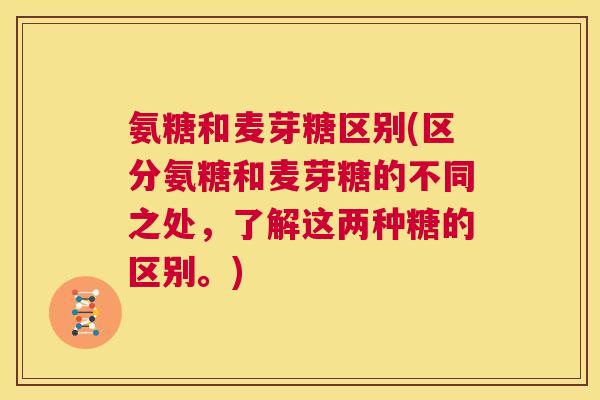 氨糖和麦芽糖区别(区分氨糖和麦芽糖的不同之处,了解这两种糖的区别。)