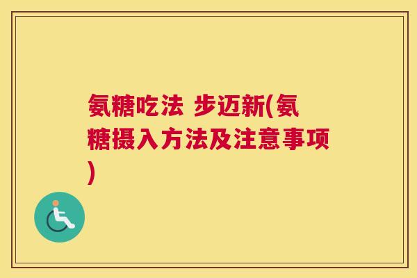 氨糖吃法 步迈新(氨糖摄入方法及注意事项)