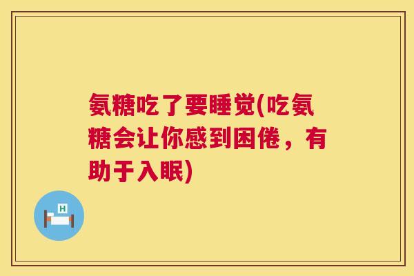 氨糖吃了要睡觉(吃氨糖会让你感到困倦,有助于入眠) 氨糖吃了要睡觉(吃氨糖会让你感到困倦,有助于入眠)