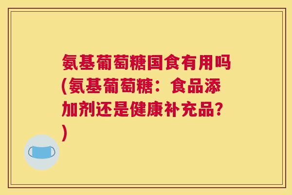 氨基葡萄糖国食有用吗(氨基葡萄糖:食品添加剂还是健康补充品?)