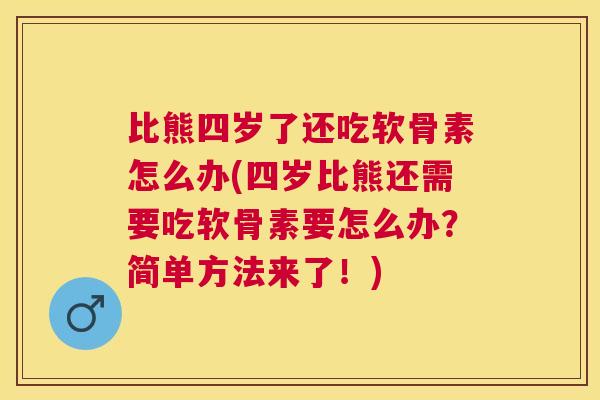 比熊四岁了还吃软骨素怎么办(四岁比熊还需要吃软骨素要怎么办?简单方法来了!)