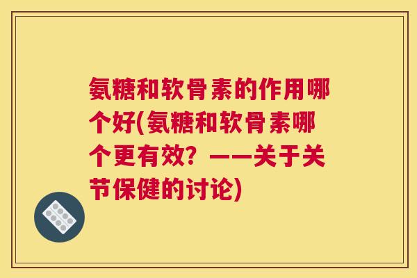 氨糖和软骨素的作用哪个好(氨糖和软骨素哪个更有效?——关于关节保健的讨论) 氨糖和软骨素的作用哪个好(氨糖和软骨素哪个更有效?——关于关节保健的讨论)