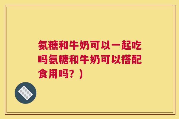 氨糖和牛奶可以一起吃吗氨糖和牛奶可以搭配食用吗?)