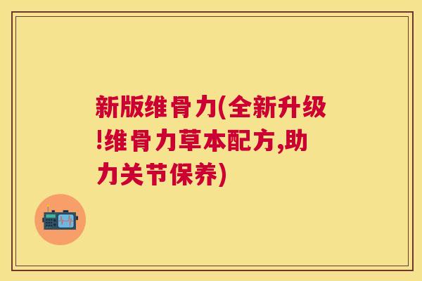 新版维骨力(全新升级!维骨力草本配方,助力关节保养)